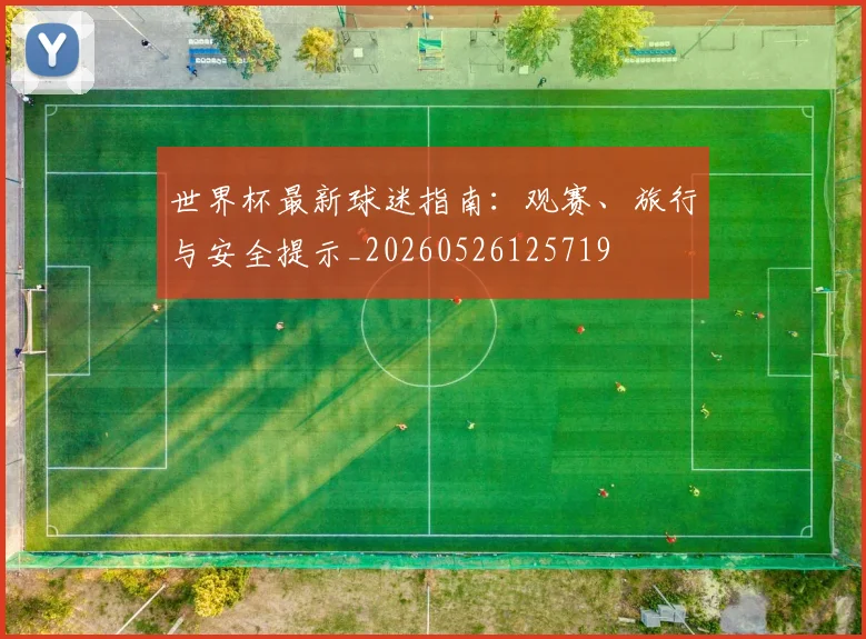 世界杯最新球迷指南：观赛、旅行与安全提示_20260526125719