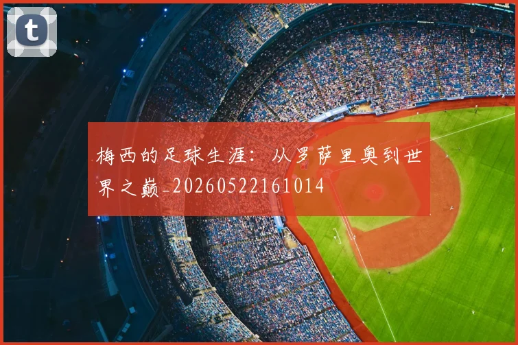 梅西的足球生涯：从罗萨里奥到世界之巅_20260522161014