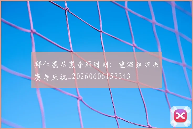 拜仁慕尼黑夺冠时刻:重温经典决赛与庆祝_20260606153343