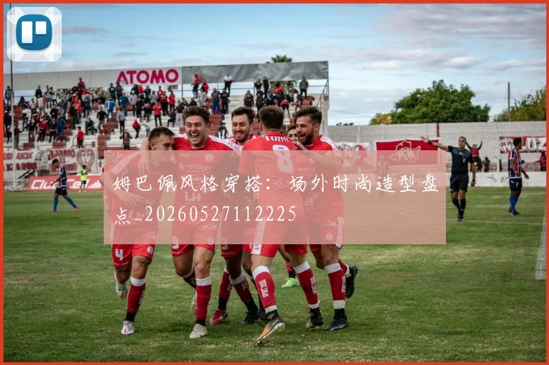 姆巴佩风格穿搭:场外时尚造型盘点_20260527112225