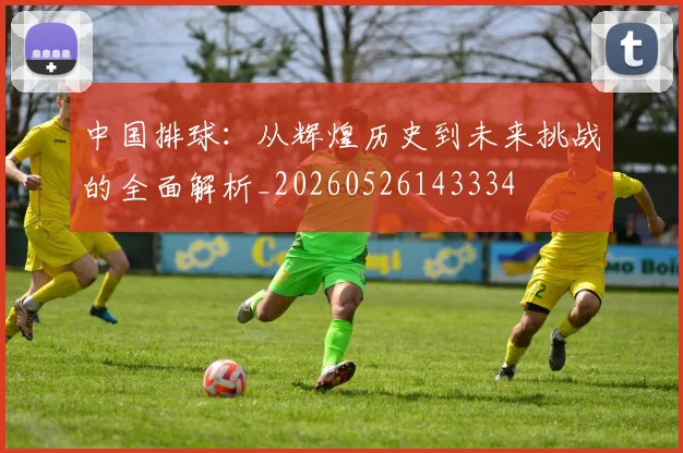 中国排球：从辉煌历史到未来挑战的全面解析_20260526143334