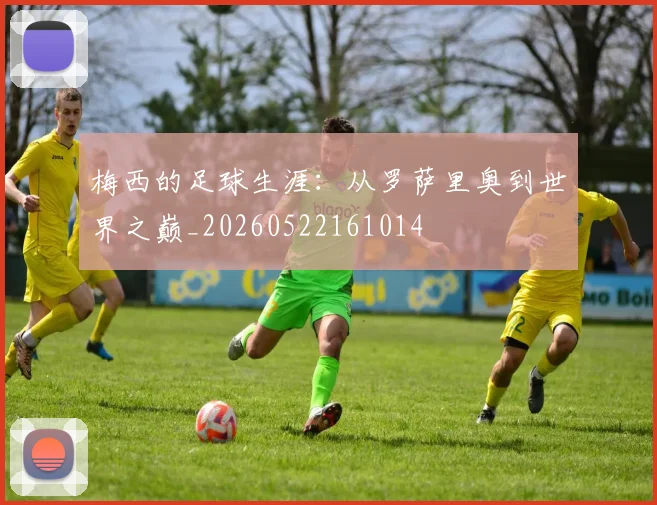 梅西的足球生涯:从罗萨里奥到世界之巅_20260522161014