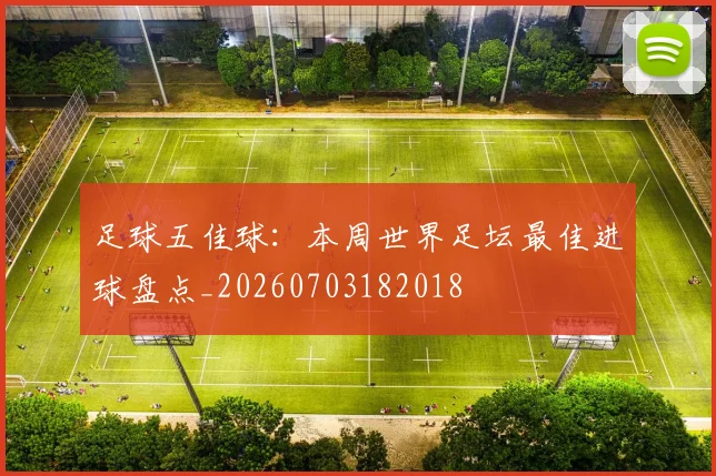 足球五佳球：本周世界足坛最佳进球盘点_20260703182018
