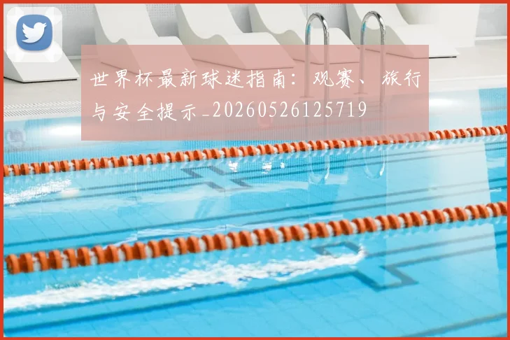 世界杯最新球迷指南:观赛、旅行与安全提示_20260526125719