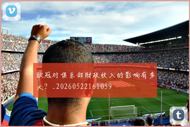 欧冠对俱乐部财政收入的影响有多大?_20260522161059