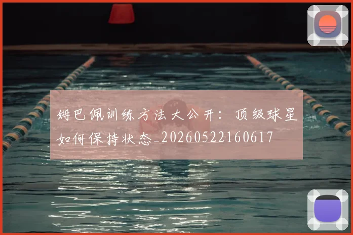姆巴佩训练方法大公开：顶级球星如何保持状态_20260522160617