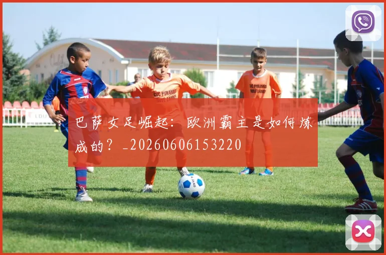 巴萨女足崛起：欧洲霸主是如何炼成的？_20260606153220