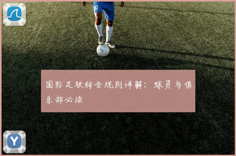 国际足联转会规则详解：球员与俱乐部必读