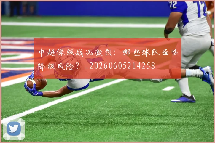 中超保级战况激烈：哪些球队面临降级风险？_20260605214258