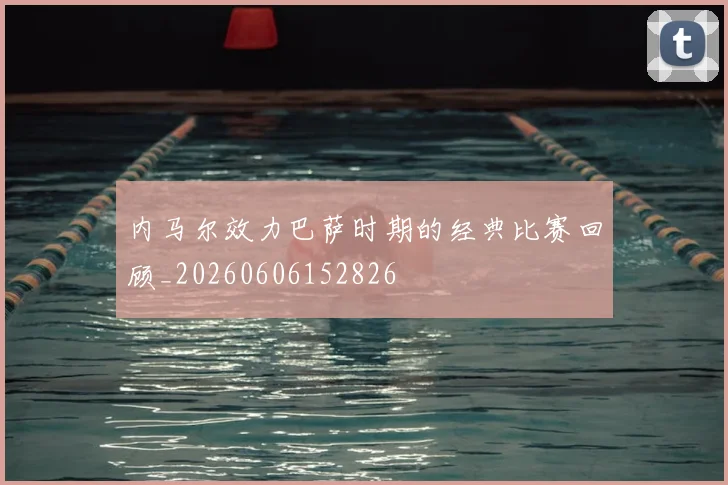 内马尔效力巴萨时期的经典比赛回顾_20260606152826