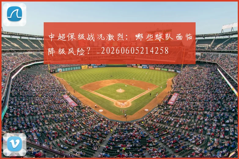 中超保级战况激烈：哪些球队面临降级风险？_20260605214258