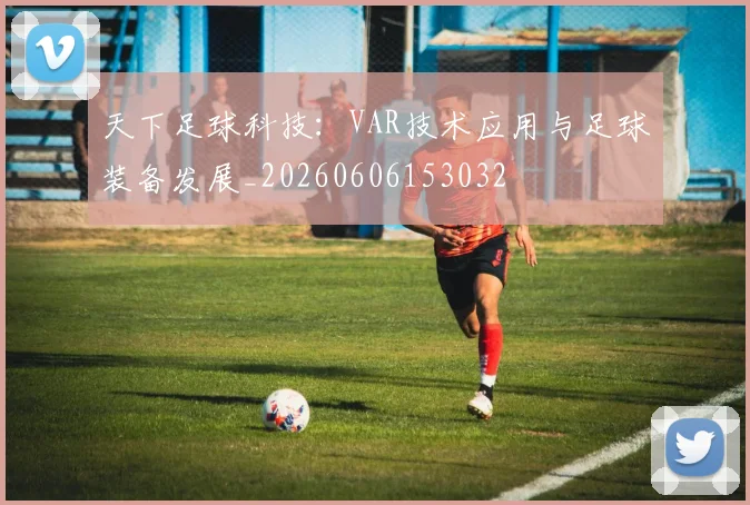 天下足球科技：VAR技术应用与足球装备发展_20260606153032