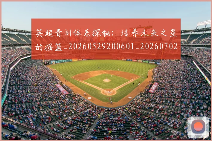 英超青训体系探秘：培养未来之星的摇篮_20260529200601_20260702175157