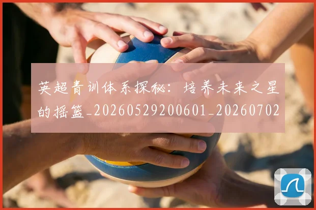 英超青训体系探秘:培养未来之星的摇篮_20260529200601_20260702175157