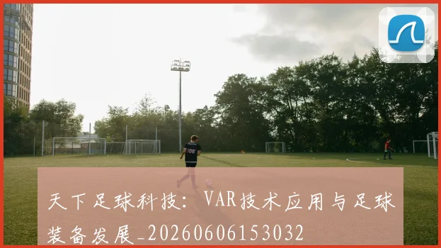 天下足球科技：VAR技术应用与足球装备发展_20260606153032