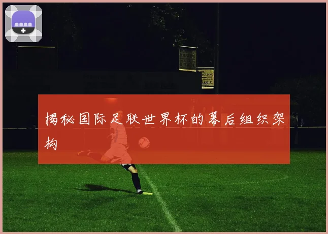 揭秘国际足联世界杯的幕后组织架构