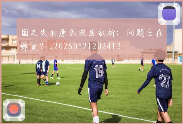 国足失利原因深度剖析:问题出在哪里?_20260521202413