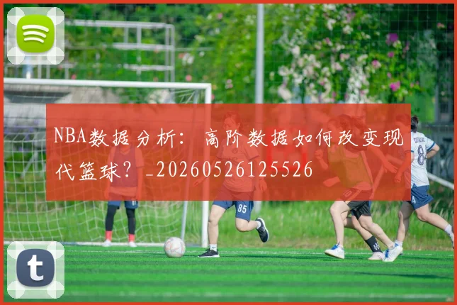 NBA数据分析：高阶数据如何改变现代篮球？_20260526125526
